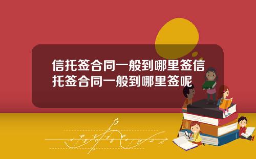 信托签合同一般到哪里签信托签合同一般到哪里签呢