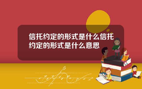 信托约定的形式是什么信托约定的形式是什么意思
