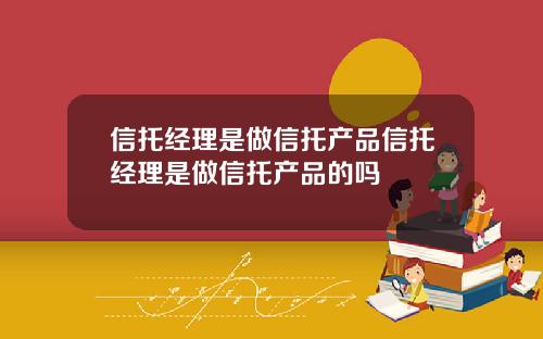 信托经理是做信托产品信托经理是做信托产品的吗