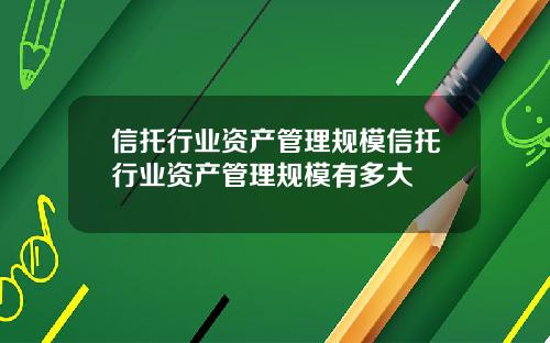 信托行业资产管理规模信托行业资产管理规模有多大