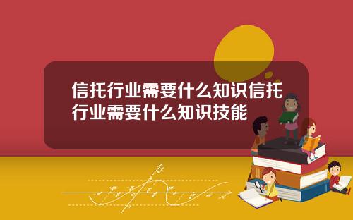 信托行业需要什么知识信托行业需要什么知识技能