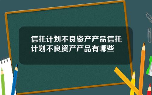 信托计划不良资产产品信托计划不良资产产品有哪些