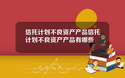 信托计划不良资产产品信托计划不良资产产品有哪些