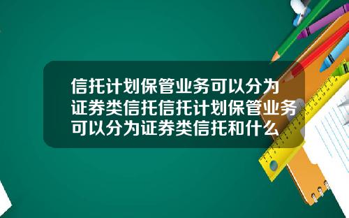 信托计划保管业务可以分为证券类信托信托计划保管业务可以分为证券类信托和什么