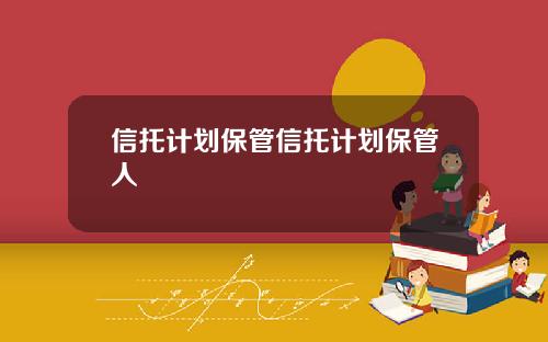 信托计划保管信托计划保管人