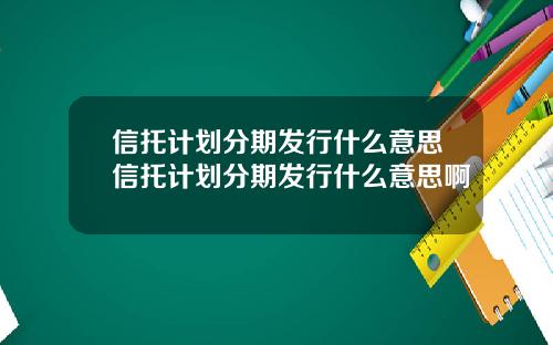 信托计划分期发行什么意思信托计划分期发行什么意思啊
