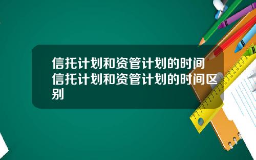 信托计划和资管计划的时间信托计划和资管计划的时间区别