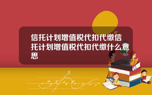 信托计划增值税代扣代缴信托计划增值税代扣代缴什么意思