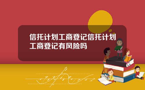 信托计划工商登记信托计划工商登记有风险吗