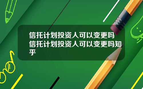 信托计划投资人可以变更吗信托计划投资人可以变更吗知乎