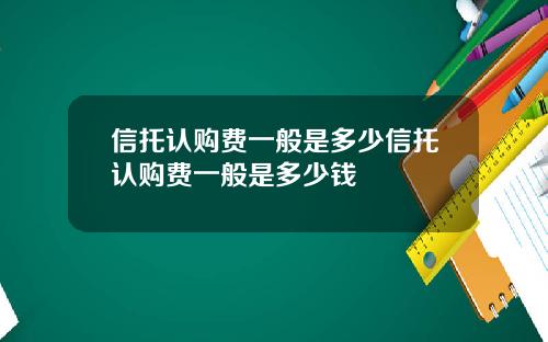 信托认购费一般是多少信托认购费一般是多少钱
