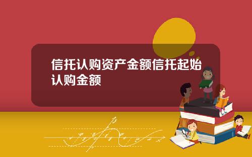 信托认购资产金额信托起始认购金额
