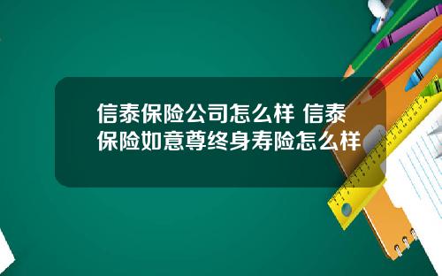 信泰保险公司怎么样 信泰保险如意尊终身寿险怎么样
