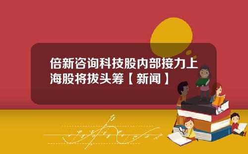 倍新咨询科技股内部接力上海股将拔头筹【新闻】