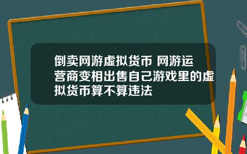 倒卖网游虚拟货币 网游运营商变相出售自己游戏里的虚拟货币算不算违法