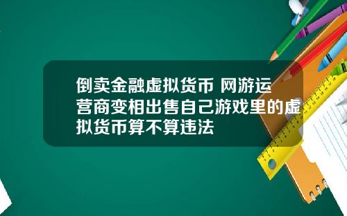 倒卖金融虚拟货币 网游运营商变相出售自己游戏里的虚拟货币算不算违法