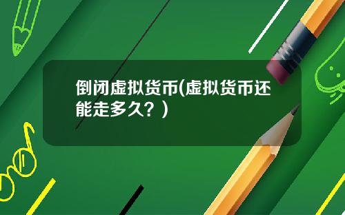 倒闭虚拟货币(虚拟货币还能走多久？)