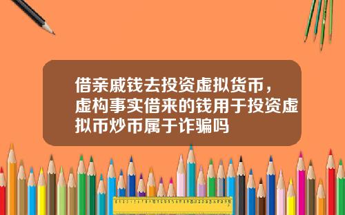 借亲戚钱去投资虚拟货币，虚构事实借来的钱用于投资虚拟币炒币属于诈骗吗
