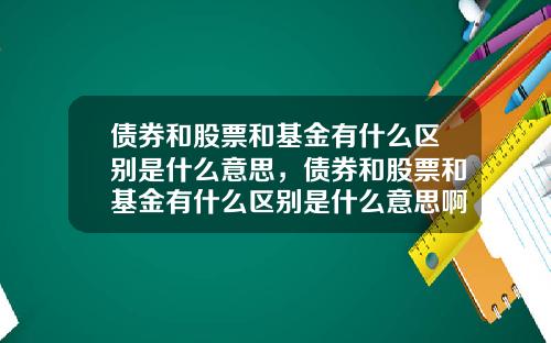 债券和股票和基金有什么区别是什么意思，债券和股票和基金有什么区别是什么意思啊
