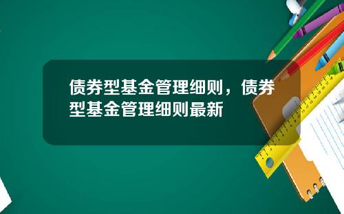 债券型基金管理细则，债券型基金管理细则最新