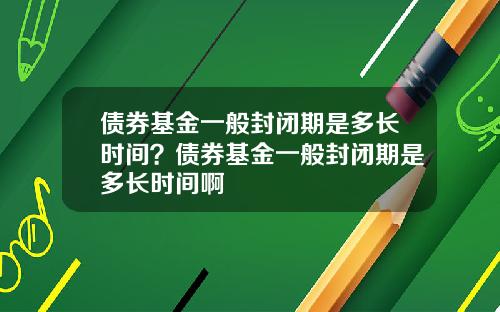 债券基金一般封闭期是多长时间？债券基金一般封闭期是多长时间啊