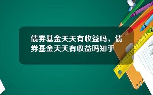 债券基金天天有收益吗，债券基金天天有收益吗知乎
