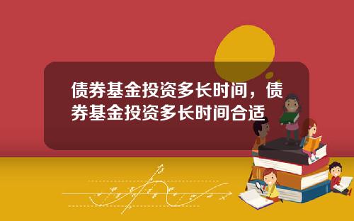 债券基金投资多长时间，债券基金投资多长时间合适