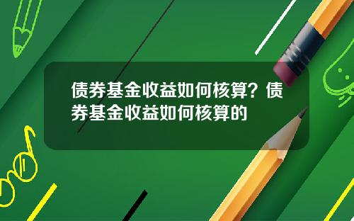 债券基金收益如何核算？债券基金收益如何核算的