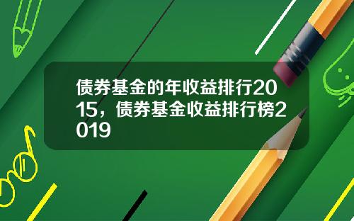 债券基金的年收益排行2015，债券基金收益排行榜2019