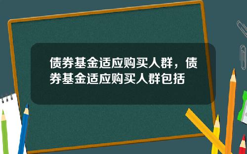 债券基金适应购买人群，债券基金适应购买人群包括