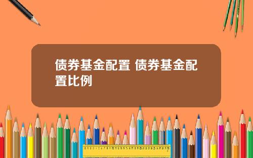 债券基金配置 债券基金配置比例