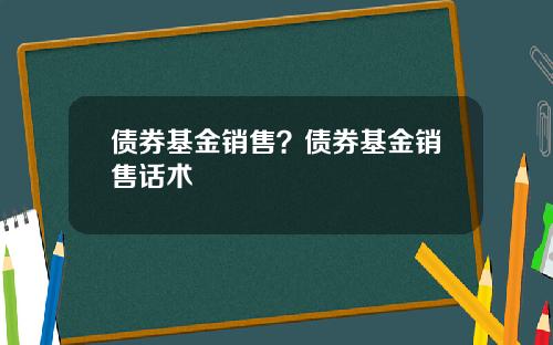 债券基金销售？债券基金销售话术