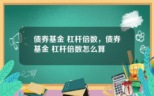 债券基金 杠杆倍数，债券基金 杠杆倍数怎么算