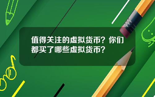 值得关注的虚拟货币？你们都买了哪些虚拟货币？