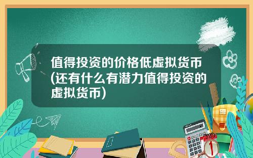 值得投资的价格低虚拟货币(还有什么有潜力值得投资的虚拟货币)