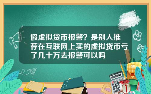 假虚拟货币报警？是别人推荐在互联网上买的虚拟货币亏了几十万去报警可以吗