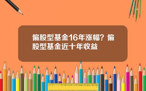 偏股型基金16年涨幅？偏股型基金近十年收益