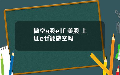 做空a股etf 美股 上证etf能做空吗