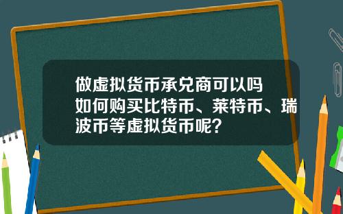 做虚拟货币承兑商可以吗 如何购买比特币、莱特币、瑞波币等虚拟货币呢？
