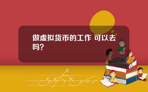 做虚拟货币的工作 可以去吗？