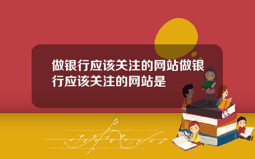 做银行应该关注的网站做银行应该关注的网站是