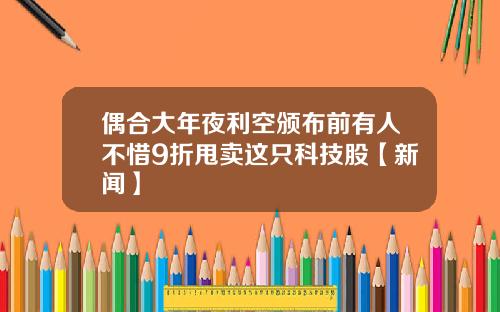 偶合大年夜利空颁布前有人不惜9折甩卖这只科技股【新闻】