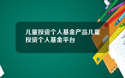 儿童投资个人基金产品儿童投资个人基金平台