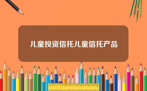 儿童投资信托儿童信托产品