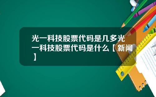 光一科技股票代码是几多光一科技股票代码是什么【新闻】