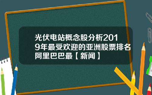 光伏电站概念股分析2019年最受欢迎的亚洲股票排名阿里巴巴最【新闻】