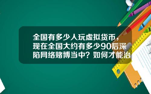 全国有多少人玩虚拟货币，现在全国大约有多少90后深陷网络赌博当中？如何才能治理？