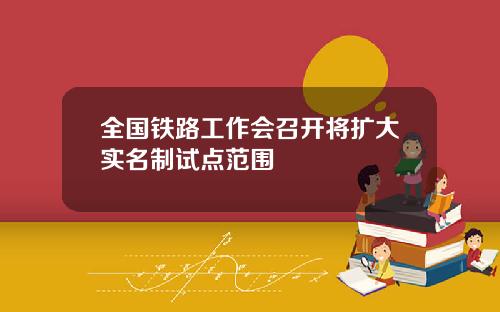 全国铁路工作会召开将扩大实名制试点范围