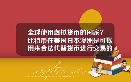 全球使用虚拟货币的国家？比特币在美国日本澳洲是可以用来合法代替货币进行交易的么？
