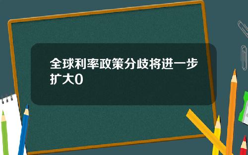 全球利率政策分歧将进一步扩大0